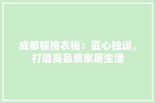 成都顿格衣柜：匠心独运，打造高品质家居生活 中式风格装饰