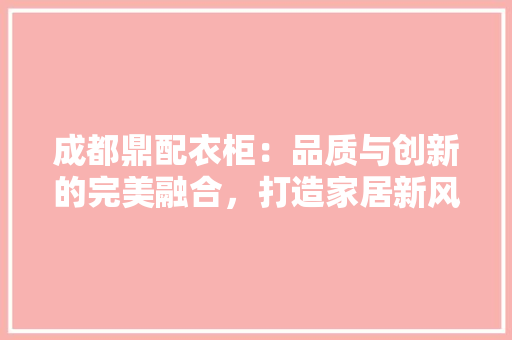 成都鼎配衣柜：品质与创新的完美融合，打造家居新风尚 中式风格装饰