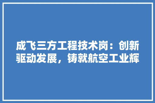 成飞三方工程技术岗：创新驱动发展，铸就航空工业辉煌