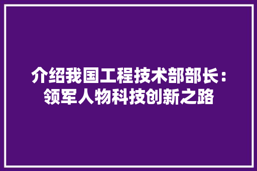 介绍我国工程技术部部长：领军人物科技创新之路 家居装修
