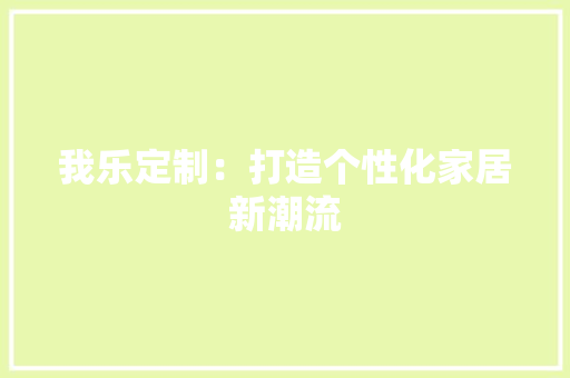 我乐定制：打造个性化家居新潮流 中式风格装饰