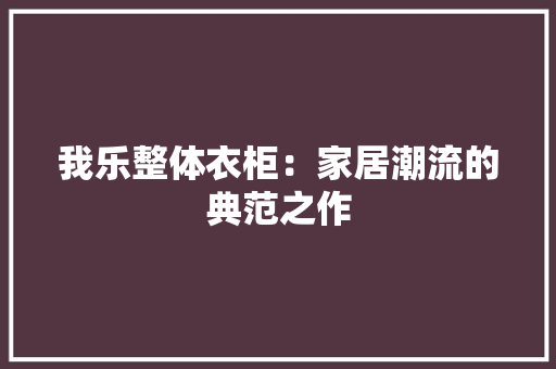 我乐整体衣柜：家居潮流的典范之作 中式风格装饰