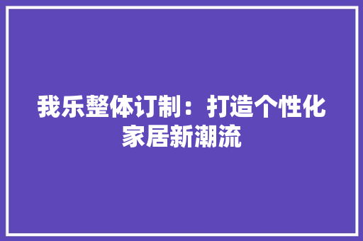 我乐整体订制：打造个性化家居新潮流