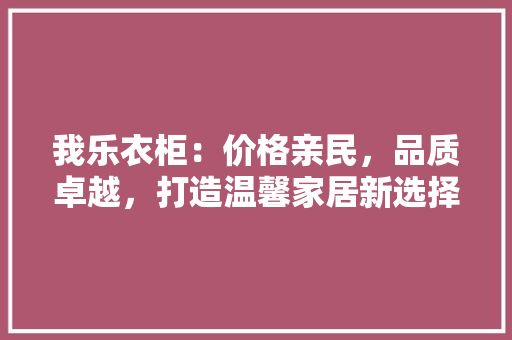 我乐衣柜：价格亲民，品质卓越，打造温馨家居新选择 中式风格装饰