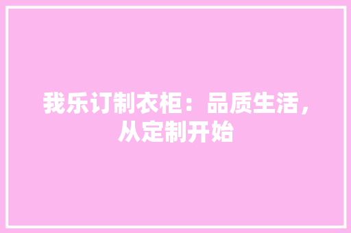 我乐订制衣柜：品质生活，从定制开始
