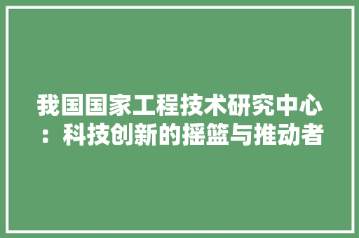 我国国家工程技术研究中心：科技创新的摇篮与推动者 中式风格装饰
