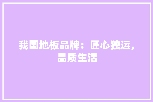 我国地板品牌：匠心独运，品质生活 中式风格装饰