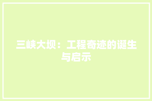 三峡大坝：工程奇迹的诞生与启示 现代风格装饰