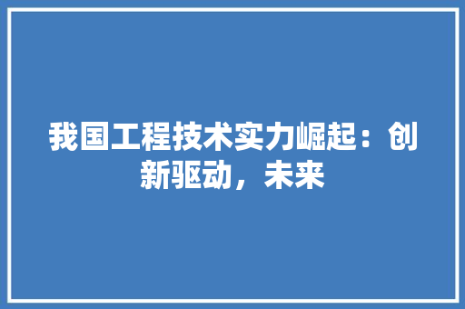 我国工程技术实力崛起：创新驱动，未来 中式风格装饰