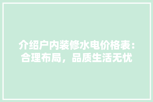 介绍户内装修水电价格表：合理布局，品质生活无忧 家居装修