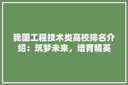 我国工程技术类高校排名介绍：筑梦未来，培育精英