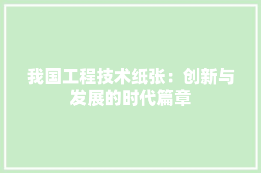 我国工程技术纸张：创新与发展的时代篇章 中式风格装饰