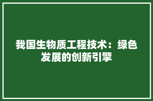我国生物质工程技术：绿色发展的创新引擎 中式风格装饰