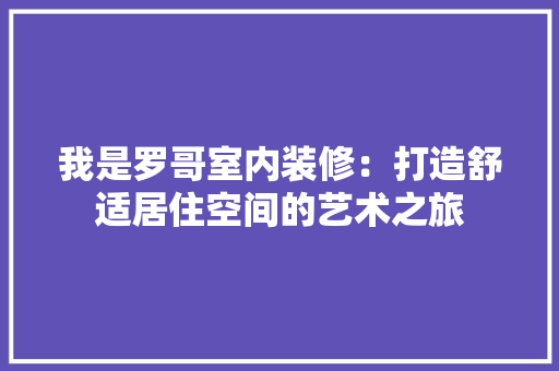 我是罗哥室内装修：打造舒适居住空间的艺术之旅 中式风格装饰
