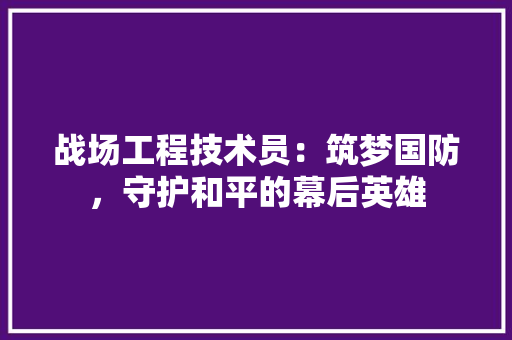 战场工程技术员：筑梦国防，守护和平的幕后英雄 中式风格装饰