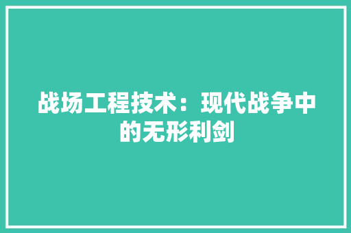 战场工程技术：现代战争中的无形利剑 中式风格装饰