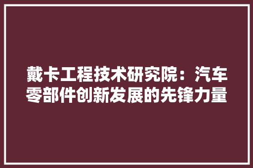 戴卡工程技术研究院：汽车零部件创新发展的先锋力量 中式风格装饰