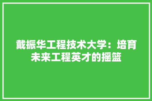 戴振华工程技术大学：培育未来工程英才的摇篮 中式风格装饰