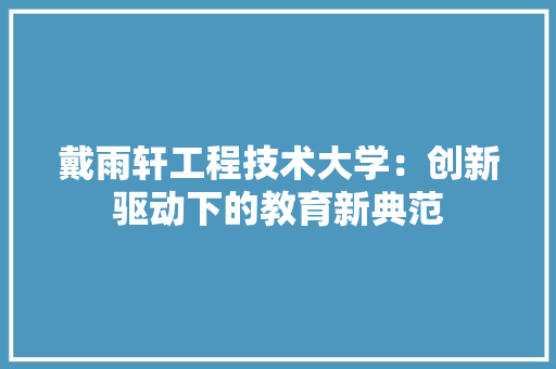 戴雨轩工程技术大学：创新驱动下的教育新典范 中式风格装饰