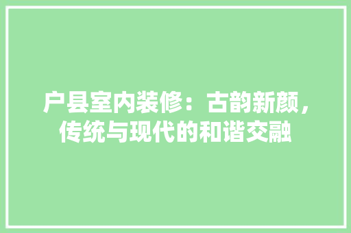 户县室内装修：古韵新颜，传统与现代的和谐交融