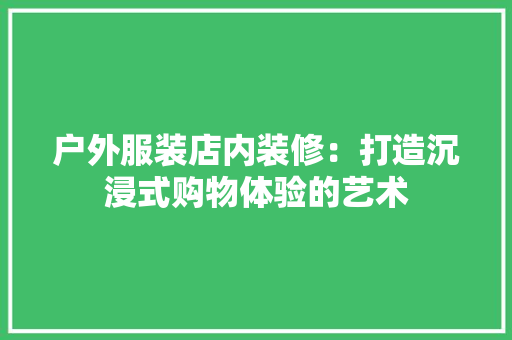 户外服装店内装修：打造沉浸式购物体验的艺术 中式风格装饰