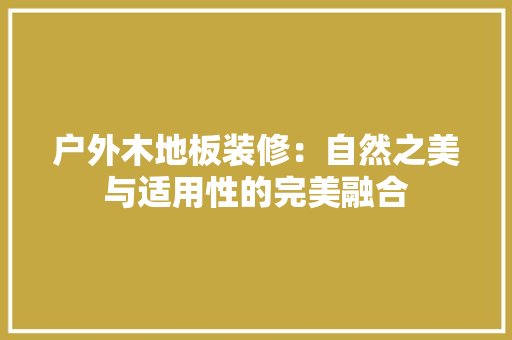 户外木地板装修：自然之美与适用性的完美融合 中式风格装饰