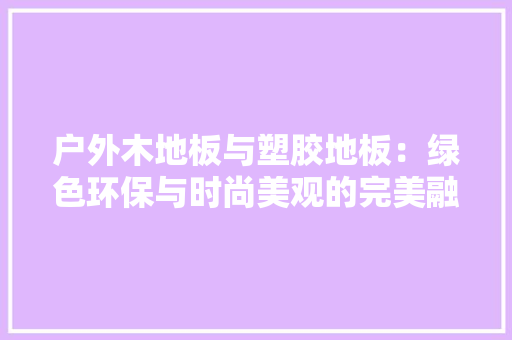 户外木地板与塑胶地板：绿色环保与时尚美观的完美融合 中式风格装饰