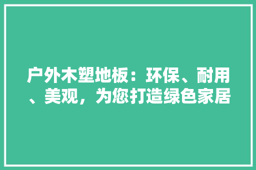 户外木塑地板：环保、耐用、美观，为您打造绿色家居新时尚 中式风格装饰