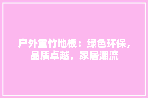 户外重竹地板：绿色环保，品质卓越，家居潮流