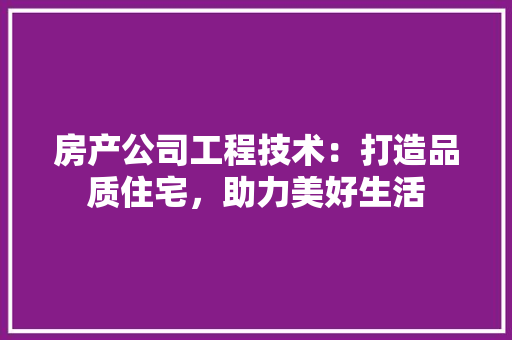 房产公司工程技术：打造品质住宅，助力美好生活 中式风格装饰
