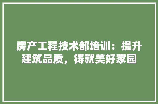 房产工程技术部培训：提升建筑品质，铸就美好家园 中式风格装饰