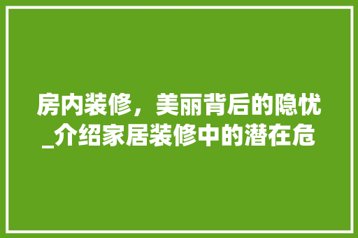 房内装修，美丽背后的隐忧_介绍家居装修中的潜在危害 中式风格装饰