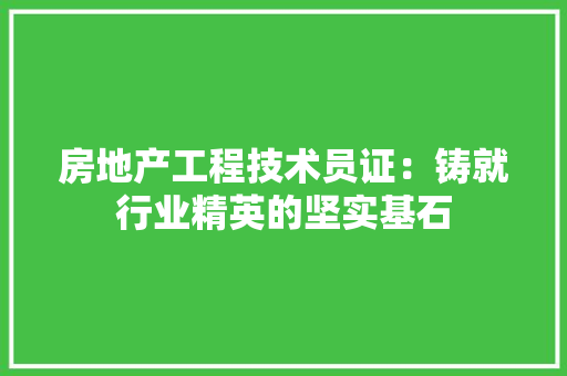 房地产工程技术员证：铸就行业精英的坚实基石 中式风格装饰