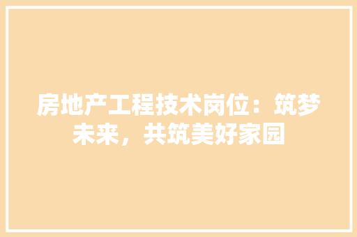 房地产工程技术岗位：筑梦未来，共筑美好家园 中式风格装饰