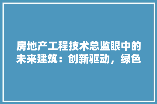 房地产工程技术总监眼中的未来建筑：创新驱动，绿色 中式风格装饰