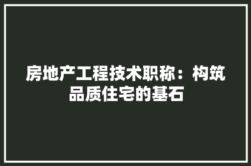 房地产工程技术职称：构筑品质住宅的基石
