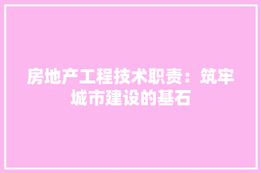 房地产工程技术职责：筑牢城市建设的基石