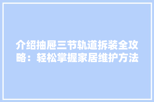 介绍抽屉三节轨道拆装全攻略：轻松掌握家居维护方法 家居装修