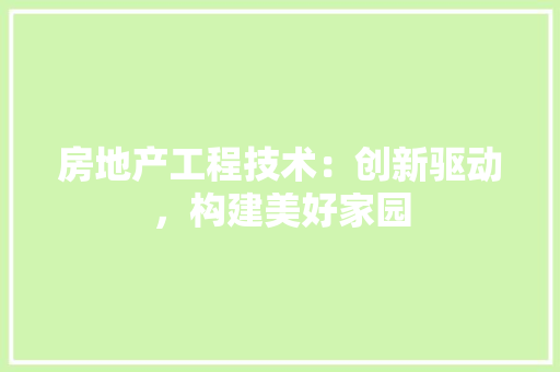 房地产工程技术：创新驱动，构建美好家园