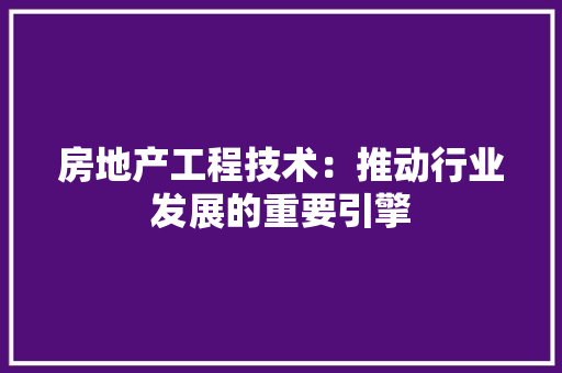 房地产工程技术：推动行业发展的重要引擎