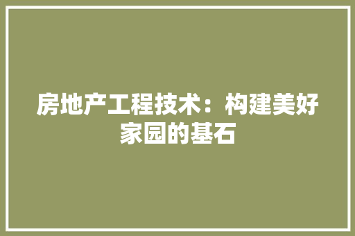 房地产工程技术：构建美好家园的基石