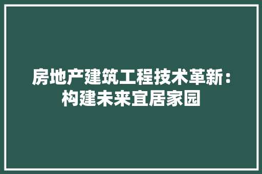 房地产建筑工程技术革新：构建未来宜居家园
