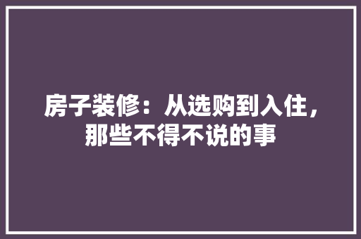 房子装修：从选购到入住，那些不得不说的事
