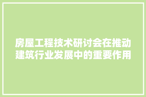 房屋工程技术研讨会在推动建筑行业发展中的重要作用 中式风格装饰