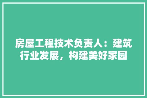 房屋工程技术负责人：建筑行业发展，构建美好家园 中式风格装饰