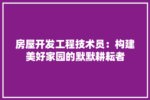 房屋开发工程技术员：构建美好家园的默默耕耘者 中式风格装饰