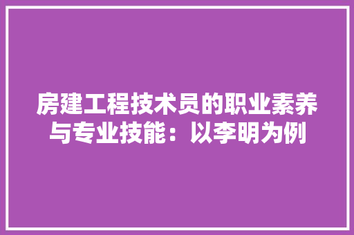 房建工程技术员的职业素养与专业技能：以李明为例 中式风格装饰