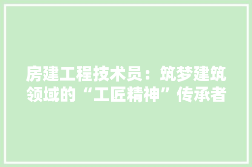 房建工程技术员：筑梦建筑领域的“工匠精神”传承者 中式风格装饰