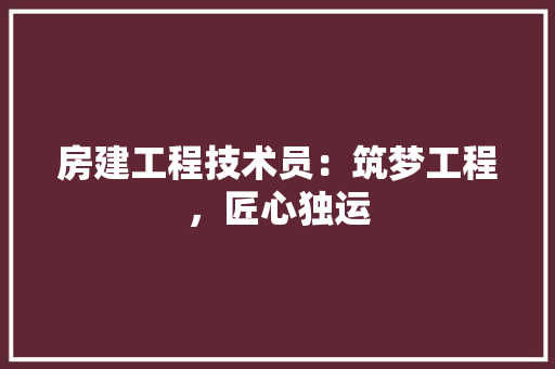 房建工程技术员：筑梦工程，匠心独运 中式风格装饰