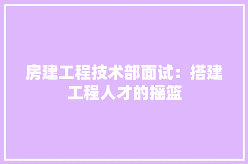 房建工程技术部面试：搭建工程人才的摇篮 中式风格装饰
